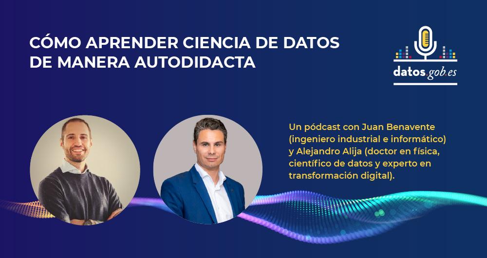 Pódcast: Cómo aprender ciencia de datos de manera autodidacta con Juan Benavente, ingeniero industrial y científico de datos y Alejandro Alija, doctor en física, científico de datos y experto en transformación digital