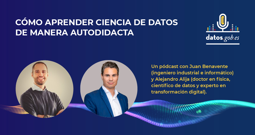 Pódcast: Cómo aprender ciencia de datos de manera autodidacta con Juan Benavente, ingeniero industrial y científico de datos y Alejandro Alija, doctor en física, científico de datos y experto en transformación digital